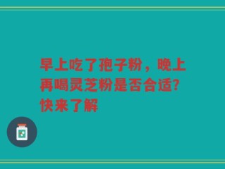 早上吃了孢子粉，晚上再喝灵芝粉是否合适？快来了解
