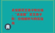 贞龙醒灵芝孢子粉价格_“贞龙醒”灵芝孢子粉：价格解析与购买指南