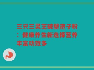 三只三灵芝破壁孢子粉：健康养生新选择营养丰富功效多
