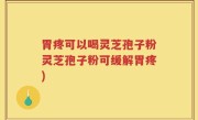 胃疼可以喝灵芝孢子粉灵芝孢子粉可缓解胃疼)