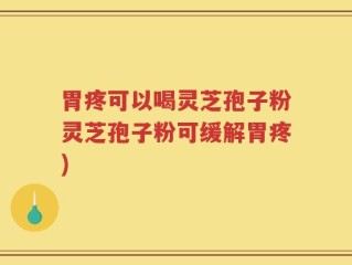 胃疼可以喝灵芝孢子粉灵芝孢子粉可缓解胃疼)