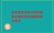 济正堂灵芝孢子粉的功效全解析养生保健的得力助手