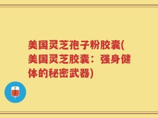 美国灵芝孢子粉胶囊(美国灵芝胶囊：强身健体的秘密武器)