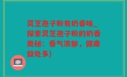 灵芝孢子粉有奶香味_探索灵芝孢子粉的奶香奥秘：香气浓郁，健康益处多)