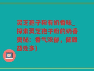 灵芝孢子粉有奶香味_探索灵芝孢子粉的奶香奥秘：香气浓郁，健康益处多)