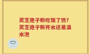 灵芝孢子粉吃饭了热?灵芝孢子粉开水还是温水泡