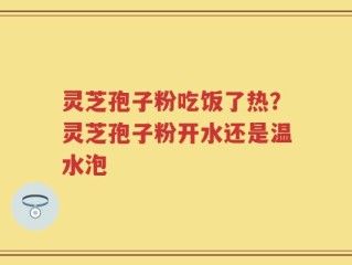 灵芝孢子粉吃饭了热？灵芝孢子粉开水还是温水泡