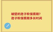 破壁的孢子粉保质期？孢子粉保质期多长时间