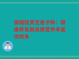 健瑞佳灵芝孢子粉：健康养生新选择营养丰富功效多