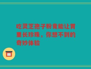 吃灵芝孢子粉竟能让胃里长珍珠，你想不到的奇妙体验