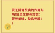 灵芝排骨芡实的作用与功效(灵芝排骨芡实：营养美味，益息养颜！)