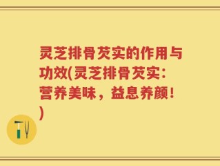 灵芝排骨芡实的作用与功效(灵芝排骨芡实：营养美味，益息养颜！)