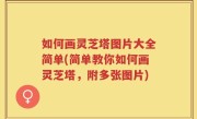 如何画灵芝塔图片大全简单(简单教你如何画灵芝塔，附多张图片)
