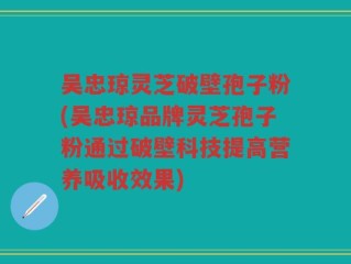 吴忠琼灵芝破壁孢子粉(吴忠琼品牌灵芝孢子粉通过破壁科技提高营养吸收效果)