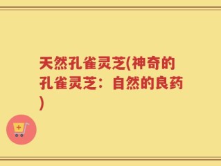 天然孔雀灵芝(神奇的孔雀灵芝：自然的良药)