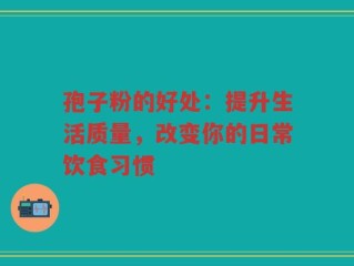 孢子粉的好处：提升生活质量，改变你的日常饮食习惯