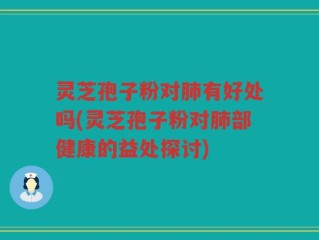 灵芝孢子粉对肺有好处吗(灵芝孢子粉对肺部健康的益处探讨)