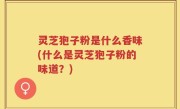 灵芝狍子粉是什么香味(什么是灵芝狍子粉的味道？)