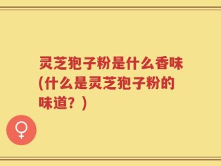 灵芝狍子粉是什么香味(什么是灵芝狍子粉的味道？)