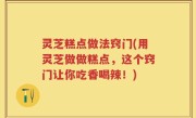 灵芝糕点做法窍门(用灵芝做做糕点，这个窍门让你吃香喝辣！)