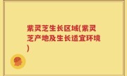 紫灵芝生长区域(紫灵芝产地及生长适宜环境)