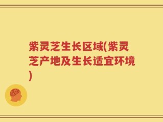 紫灵芝生长区域(紫灵芝产地及生长适宜环境)