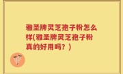 雅圣牌灵芝孢子粉怎么样(雅圣牌灵芝孢子粉真的好用吗？)