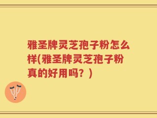 雅圣牌灵芝孢子粉怎么样(雅圣牌灵芝孢子粉真的好用吗？)