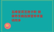 五痒堂灵芝孢子粉 健康养生新选择营养丰富功效多
