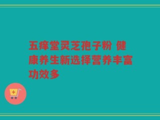 五痒堂灵芝孢子粉 健康养生新选择营养丰富功效多