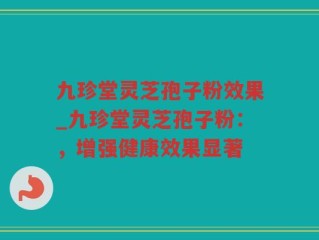 九珍堂灵芝孢子粉效果_九珍堂灵芝孢子粉：，增强健康效果显著