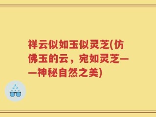 祥云似如玉似灵芝(仿佛玉的云，宛如灵芝——神秘自然之美)