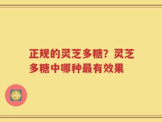 正规的灵芝多糖？灵芝多糖中哪种最有效果