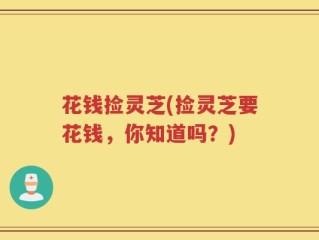 花钱捡灵芝(捡灵芝要花钱，你知道吗？)