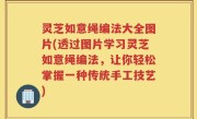 灵芝如意绳编法大全图片(透过图片学习灵芝如意绳编法，让你轻松掌握一种传统手工技艺)