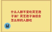 什么人群不宜吃灵芝孢子油？灵芝孢子油适合怎么样的人群吃