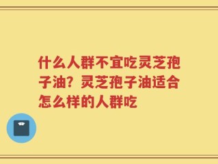 什么人群不宜吃灵芝孢子油？灵芝孢子油适合怎么样的人群吃