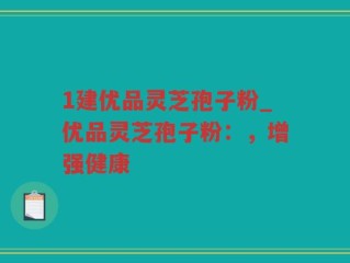 1建优品灵芝孢子粉_优品灵芝孢子粉：，增强健康