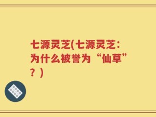 七源灵芝(七源灵芝：为什么被誉为“仙草”？)