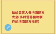 蛤蚧灵芝人参泡酒配方大全(多种营养植物制作的泡酒配方推荐)