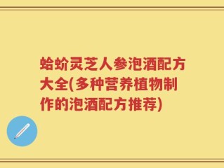 蛤蚧灵芝人参泡酒配方大全(多种营养植物制作的泡酒配方推荐)
