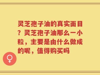 灵芝孢子油的真实面目？灵芝孢子油那么一小粒，主要是由什么做成的呢，值得购买吗