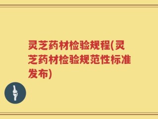 灵芝药材检验规程(灵芝药材检验规范性标准发布)