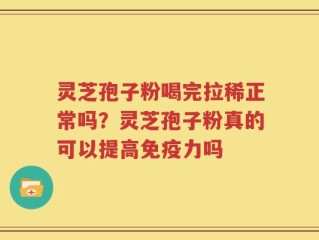 灵芝孢子粉喝完拉稀正常吗？灵芝孢子粉真的可以提高免疫力吗