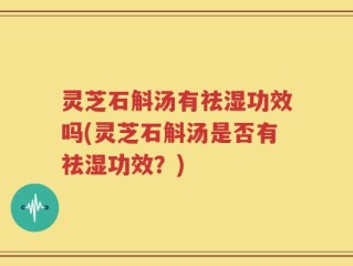 灵芝石斛汤有祛湿功效吗(灵芝石斛汤是否有祛湿功效？)