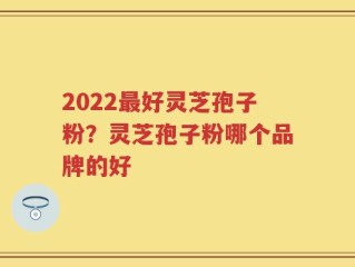 2022最好灵芝孢子粉？灵芝孢子粉哪个品牌的好
