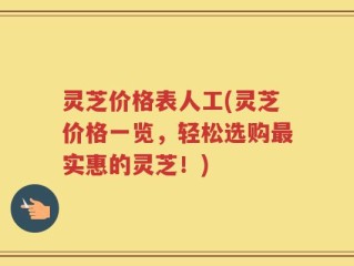 灵芝价格表人工(灵芝价格一览，轻松选购最实惠的灵芝！)
