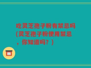 吃灵芝孢子粉有禁忌吗(灵芝孢子粉使用禁忌，你知道吗？)