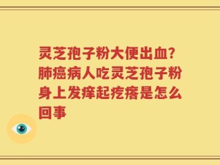 灵芝孢子粉大便出血？肺癌病人吃灵芝孢子粉身上发痒起疙瘩是怎么回事