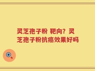 灵芝孢子粉 靶向？灵芝孢子粉抗癌效果好吗